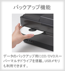 【バックアップ機能】データのバックアップ用にCD/DVDスーパーマルチドライブを搭載。USBメモリも利用できます。
